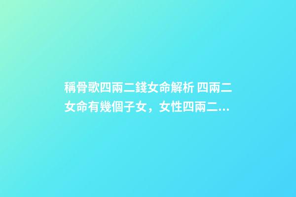 稱骨歌四兩二錢女命解析 四兩二女命有幾個子女，女性四兩二的命子女可靠嗎-第1張-觀點-玄機派